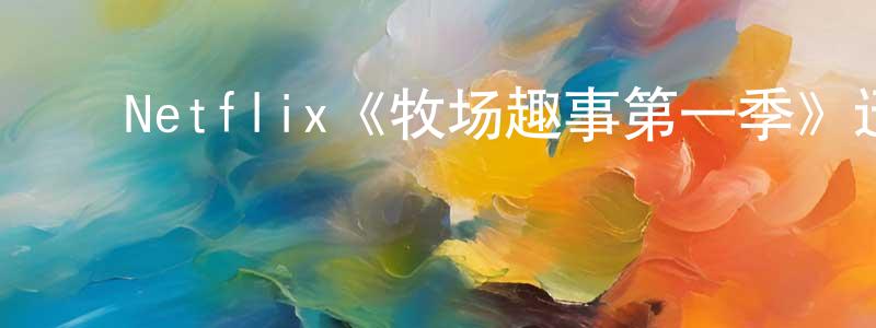 宾俊杰的动漫综艺大全,Netflix《牧场趣事第一季》迅雷下载/在线观看/百度云-都市/情感-美剧天堂